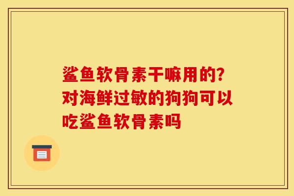 鲨鱼软骨素干嘛用的？对海鲜过敏的狗狗可以吃鲨鱼软骨素吗