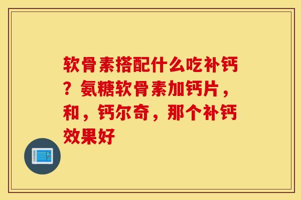 软骨素搭配什么吃补钙？氨糖软骨素加钙片，和，钙尔奇，那个补钙效果好