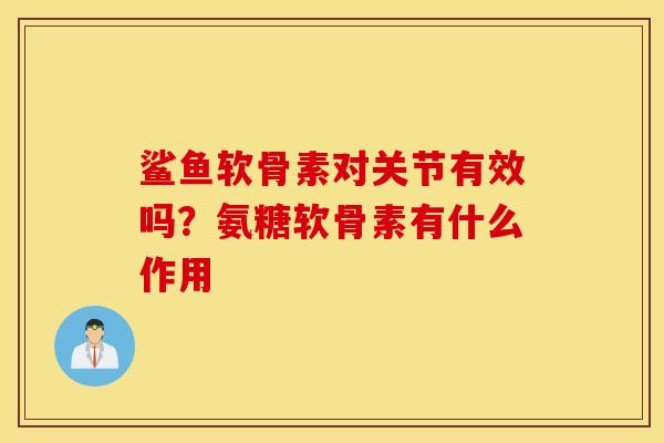 鲨鱼软骨素对关节有效吗？氨糖软骨素有什么作用