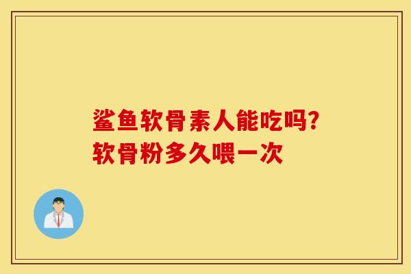 鲨鱼软骨素人能吃吗？软骨粉多久喂一次