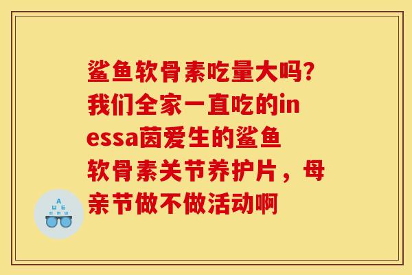 鲨鱼软骨素吃量大吗？我们全家一直吃的inessa茵爱生的鲨鱼软骨素关节养护片，母亲节做不做活动啊