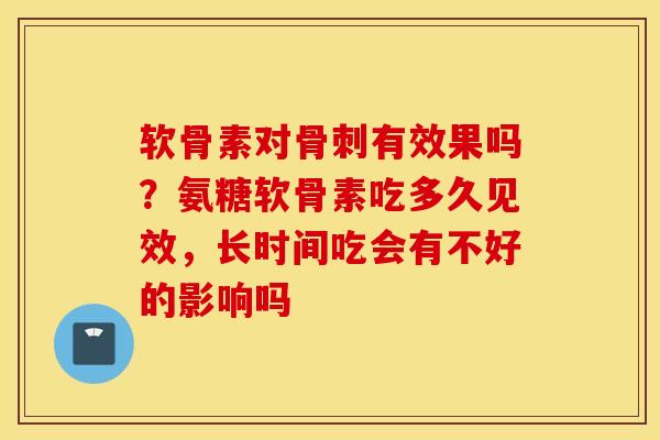 软骨素对骨刺有效果吗？氨糖软骨素吃多久见效，长时间吃会有不好的影响吗