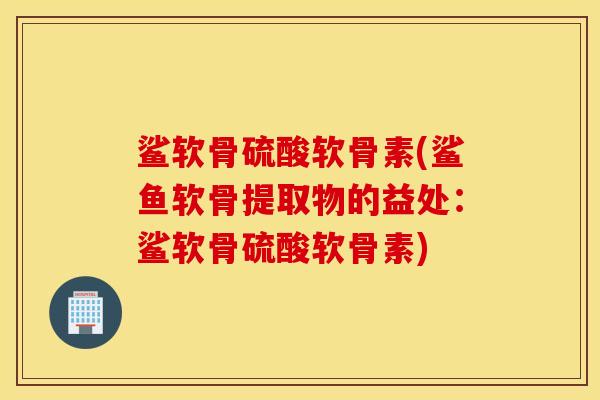 鲨软骨硫酸软骨素(鲨鱼软骨提取物的益处：鲨软骨硫酸软骨素)