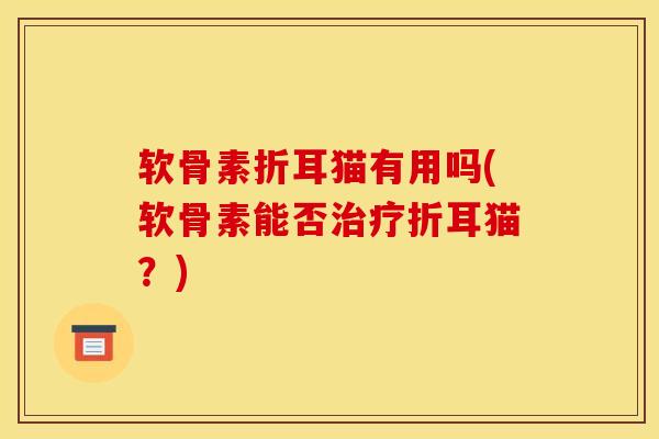 软骨素折耳猫有用吗(软骨素能否治疗折耳猫？)