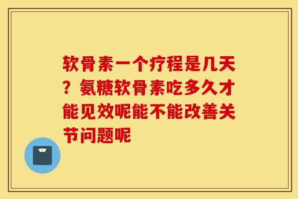 软骨素一个疗程是几天？氨糖软骨素吃多久才能见效呢能不能改善关节问题呢