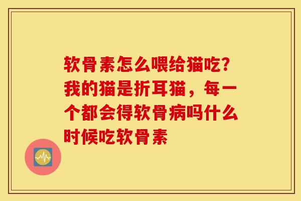 软骨素怎么喂给猫吃？我的猫是折耳猫，每一个都会得软骨病吗什么时候吃软骨素