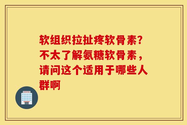 软组织拉扯疼软骨素？不太了解氨糖软骨素，请问这个适用于哪些人群啊