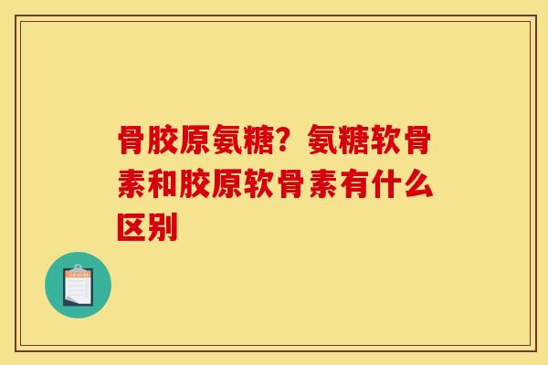 骨胶原氨糖？氨糖软骨素和胶原软骨素有什么区别