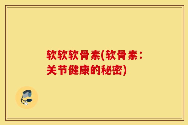 软软软骨素(软骨素：关节健康的秘密)