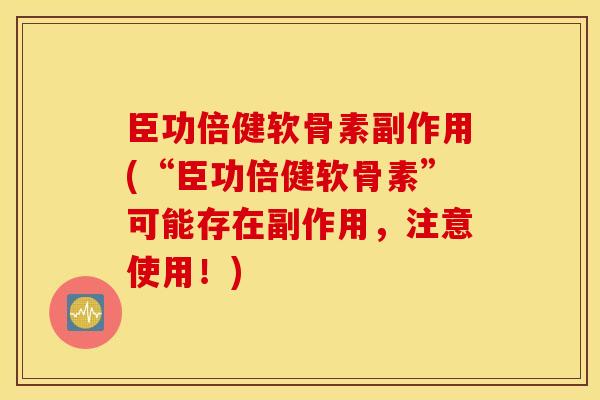 臣功倍健软骨素副作用(“臣功倍健软骨素”可能存在副作用，注意使用！)