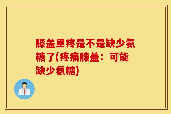 膝盖里疼是不是缺少氨糖了(疼痛膝盖：可能缺少氨糖)