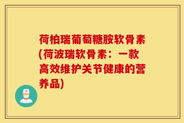 荷柏瑞葡萄糖胺软骨素(荷波瑞软骨素：一款高效维护关节健康的营养品)