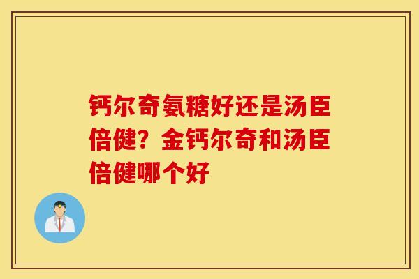 钙尔奇氨糖好还是汤臣倍健？金钙尔奇和汤臣倍健哪个好