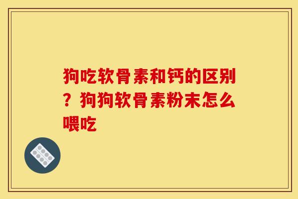 狗吃软骨素和钙的区别？狗狗软骨素粉末怎么喂吃