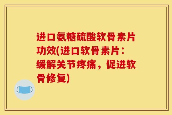 进口氨糖硫酸软骨素片功效(进口软骨素片：缓解关节疼痛，促进软骨修复)