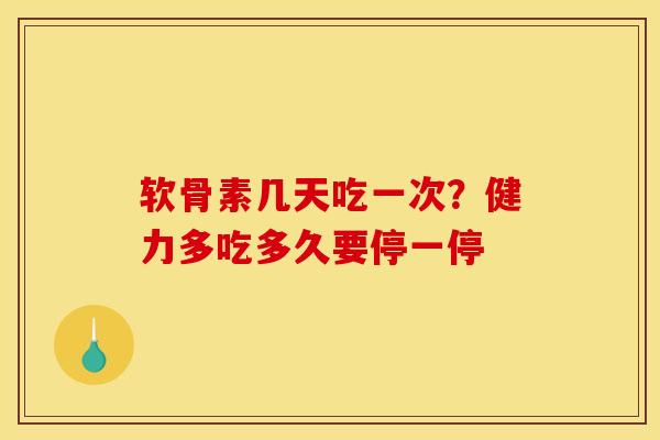 软骨素几天吃一次？健力多吃多久要停一停