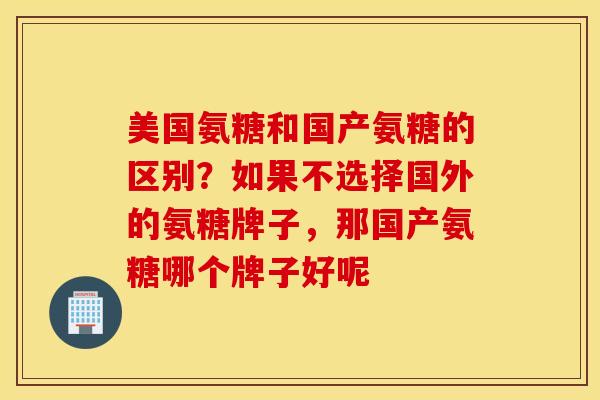 美国氨糖和国产氨糖的区别？如果不选择国外的氨糖牌子，那国产氨糖哪个牌子好呢