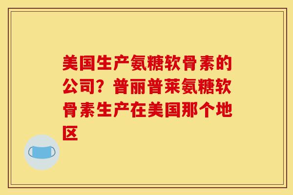 美国生产氨糖软骨素的公司？普丽普莱氨糖软骨素生产在美国那个地区