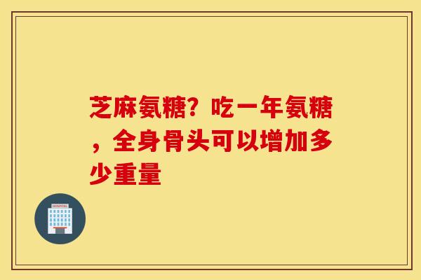 芝麻氨糖？吃一年氨糖，全身骨头可以增加多少重量