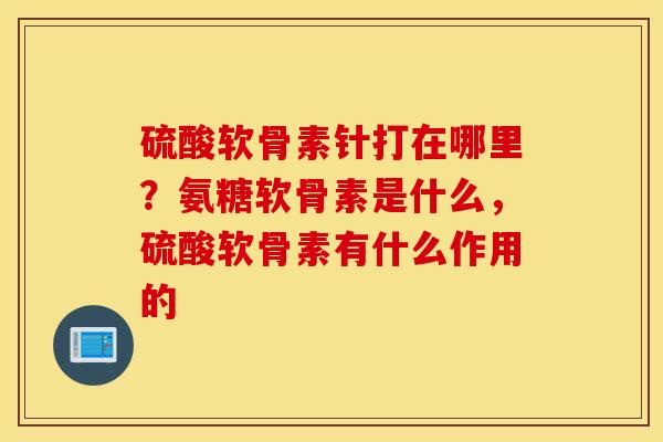 硫酸软骨素针打在哪里？氨糖软骨素是什么，硫酸软骨素有什么作用的