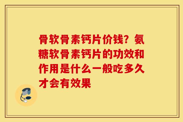 骨软骨素钙片价钱？氨糖软骨素钙片的功效和作用是什么一般吃多久才会有效果
