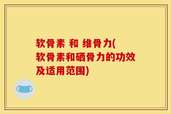 软骨素 和 维骨力(软骨素和硒骨力的功效及适用范围)