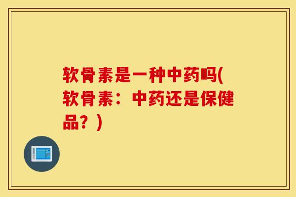 软骨素是一种中药吗(软骨素：中药还是保健品？)