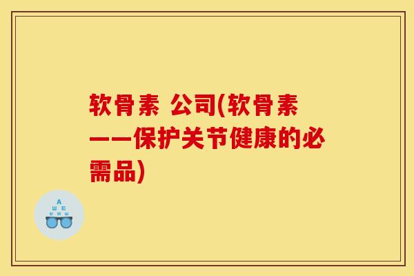 软骨素 公司(软骨素——保护关节健康的必需品)