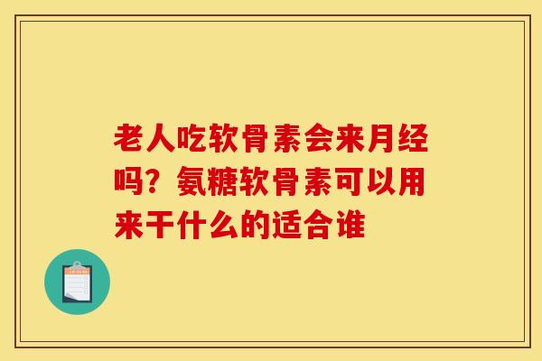 老人吃软骨素会来月经吗？氨糖软骨素可以用来干什么的适合谁
