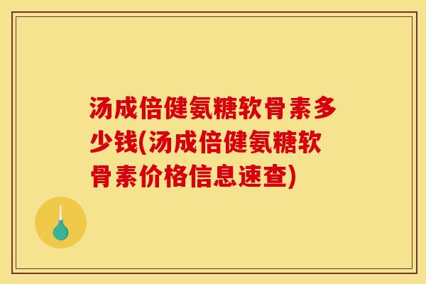 汤成倍健氨糖软骨素多少钱(汤成倍健氨糖软骨素价格信息速查)