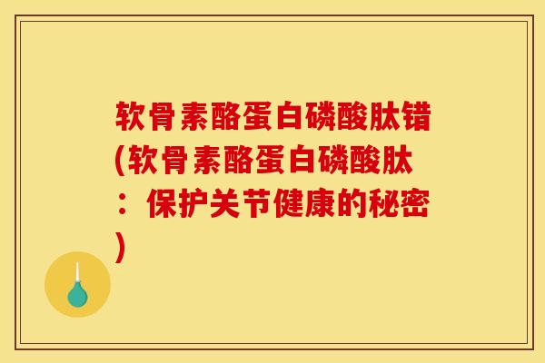 软骨素酪蛋白磷酸肽错(软骨素酪蛋白磷酸肽：保护关节健康的秘密)