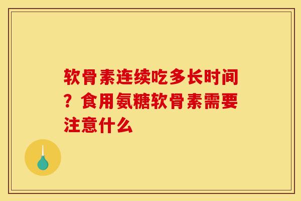 软骨素连续吃多长时间?食用氨糖软骨素需要注意什么 软骨素连续吃多长时间?食用氨糖软骨素需要注意什么