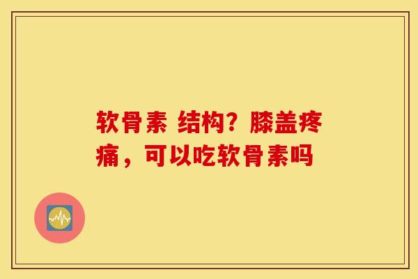 软骨素 结构？膝盖疼痛，可以吃软骨素吗