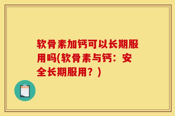 软骨素加钙可以长期服用吗(软骨素与钙:安全长期服用?) 软骨素加钙可以长期服用吗(软骨素与钙:安全长期服用?)