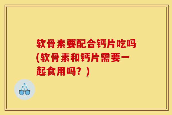 软骨素要配合钙片吃吗(软骨素和钙片需要一起食用吗？)