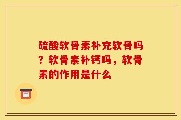 硫酸软骨素补充软骨吗？软骨素补钙吗，软骨素的作用是什么