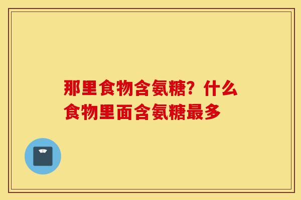 那里食物含氨糖?什么食物里面含氨糖最多 那里食物含氨糖?什么食物里面含氨糖最多