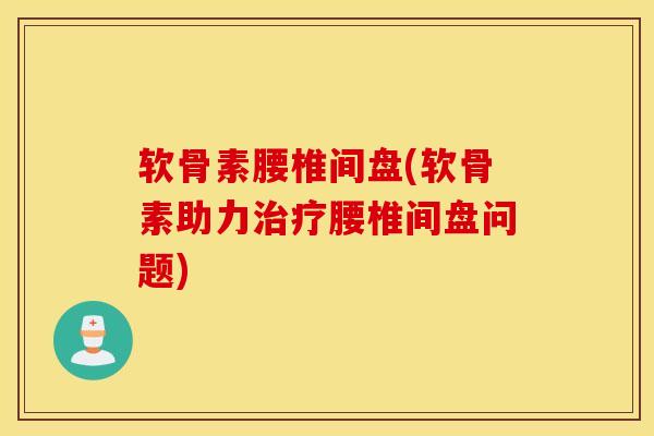 软骨素腰椎间盘(软骨素助力治疗腰椎间盘问题)