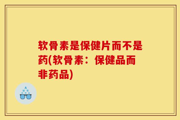 软骨素是保健片而不是药(软骨素：保健品而非药品)