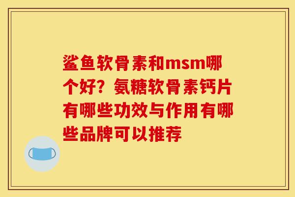 鲨鱼软骨素和msm哪个好？氨糖软骨素钙片有哪些功效与作用有哪些品牌可以推荐