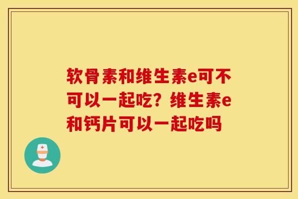 软骨素和维生素e可不可以一起吃？维生素e和钙片可以一起吃吗