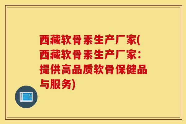 西藏软骨素生产厂家(西藏软骨素生产厂家：提供高品质软骨保健品与服务)