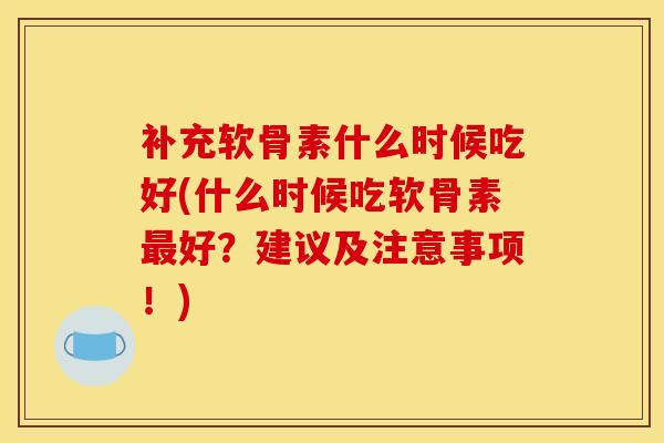 补充软骨素什么时候吃好(什么时候吃软骨素最好？建议及注意事项！)