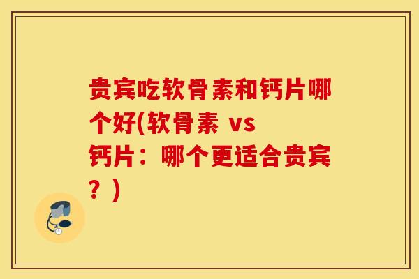 贵宾吃软骨素和钙片哪个好(软骨素 vs 钙片：哪个更适合贵宾？)