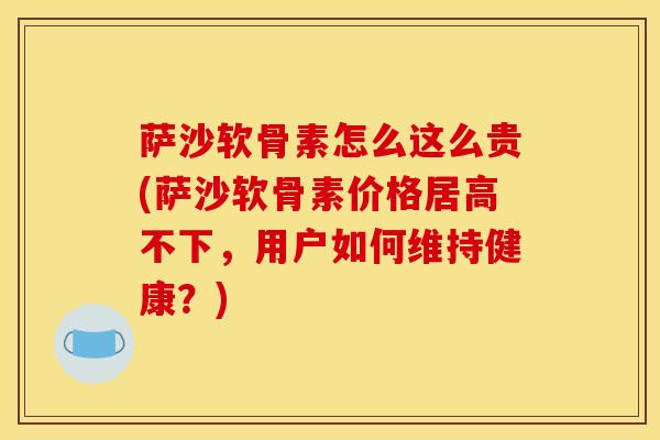 萨沙软骨素怎么这么贵(萨沙软骨素价格居高不下，用户如何维持健康？)