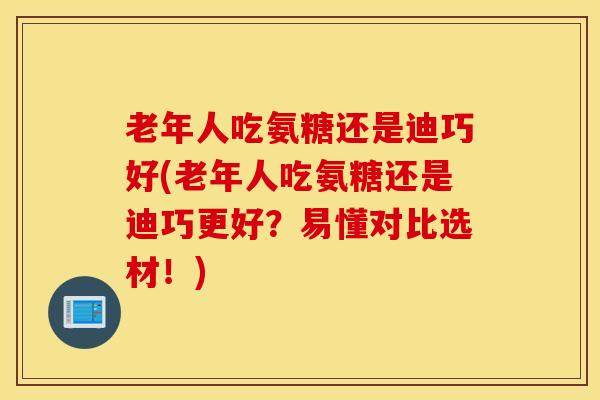老年人吃氨糖还是迪巧好(老年人吃氨糖还是迪巧更好？易懂对比选材！)