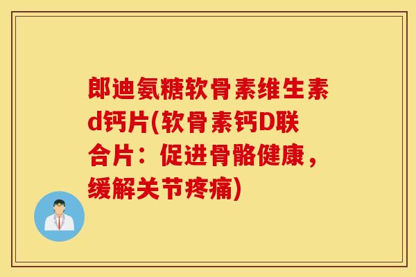 郎迪氨糖软骨素维生素d钙片(软骨素钙D联合片：促进骨骼健康，缓解关节疼痛)