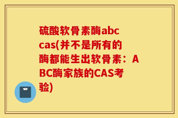 硫酸软骨素酶abc cas(并不是所有的酶都能生出软骨素:ABC酶家族的CAS考验) 硫酸软骨素酶abc cas(并不是所有的酶都能生出软骨素:ABC酶家族的CAS考验)