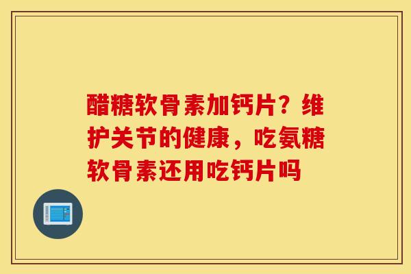 醋糖软骨素加钙片？维护关节的健康，吃氨糖软骨素还用吃钙片吗