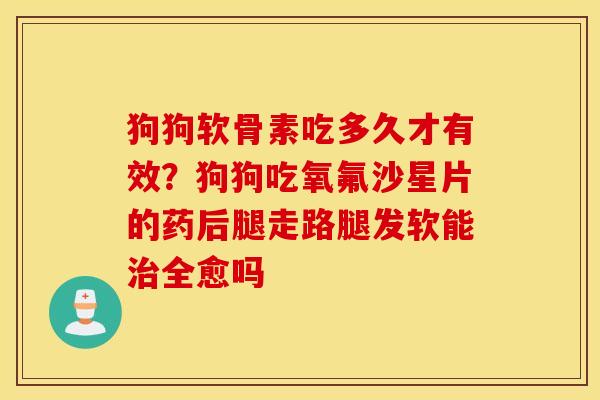 狗狗软骨素吃多久才有效？狗狗吃氧氟沙星片的药后腿走路腿发软能治全愈吗